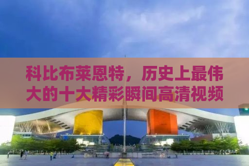 科比布莱恩特，历史上最伟大的十大精彩瞬间高清视频回顾