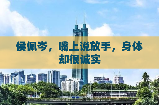 侯佩岑，嘴上说放手，身体却很诚实