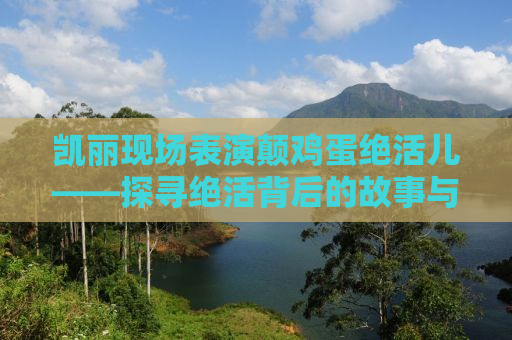 凯丽现场表演颠鸡蛋绝活儿——探寻绝活背后的故事与魅力