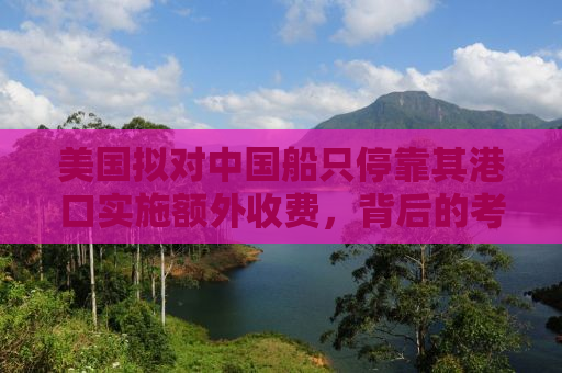 美国拟对中国船只停靠其港口实施额外收费，背后的考量与影响