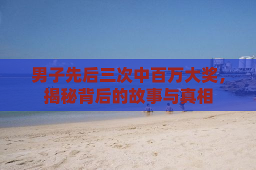 男子先后三次中百万大奖，揭秘背后的故事与真相