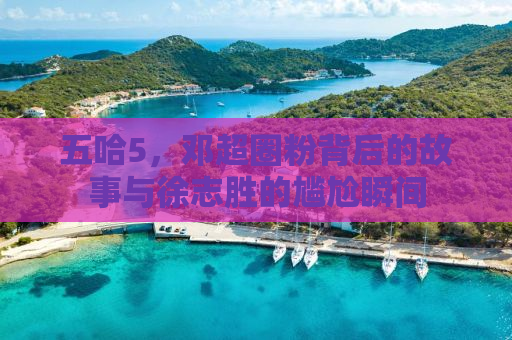 五哈5，邓超圈粉背后的故事与徐志胜的尴尬瞬间
