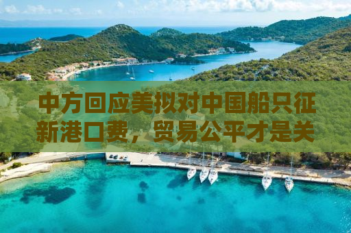 中方回应美拟对中国船只征新港口费，贸易公平才是关键之道