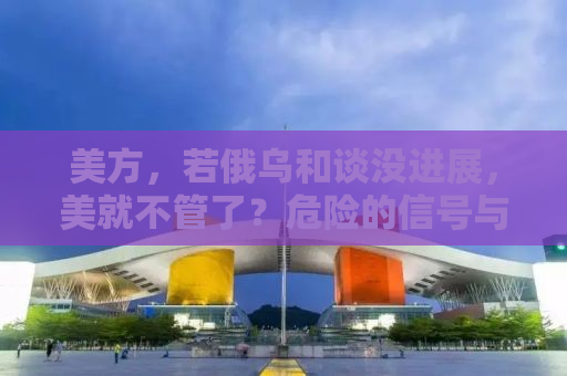 美方，若俄乌和谈没进展，美就不管了？危险的信号与背后的博弈