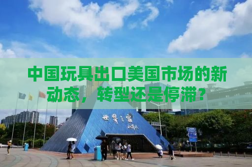 中国玩具出口美国市场的新动态，转型还是停滞？