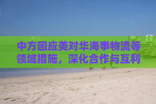 中方回应美对华海事物流等领域措施，深化合作与互利共赢的必然趋势