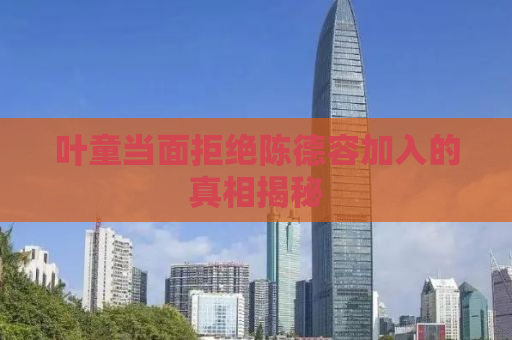 叶童当面拒绝陈德容加入的真相揭秘