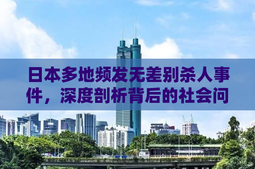 日本多地频发无差别杀人事件，深度剖析背后的社会问题与应对之策