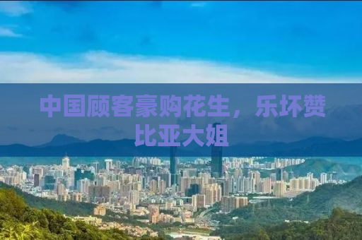 中国顾客豪购花生，乐坏赞比亚大姐