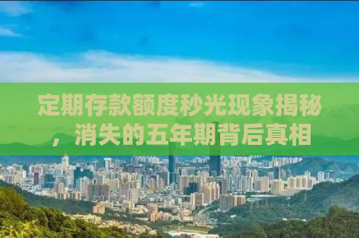 定期存款额度秒光现象揭秘，消失的五年期背后真相