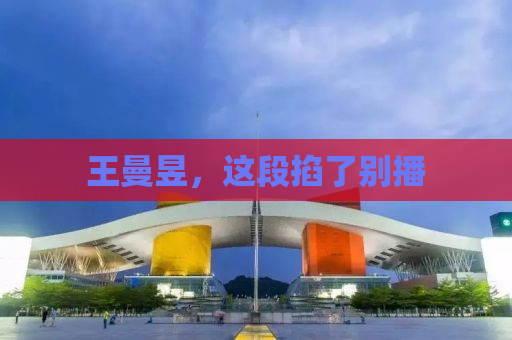 王曼昱，这段掐了别播