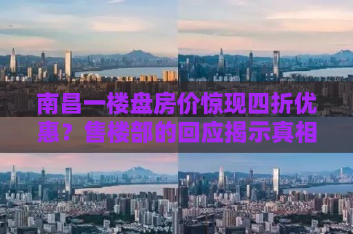 南昌一楼盘房价惊现四折优惠？售楼部的回应揭示真相