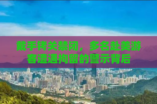 戴手铐关禁闭，多名赴美游客遭遇拘留的警示背后