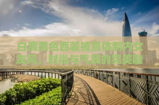 白鹿黑色西装被赞体制内女友风，时尚与气质的完美融合