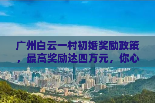 广州白云一村初婚奖励政策，最高奖励达四万元，你心动了吗？