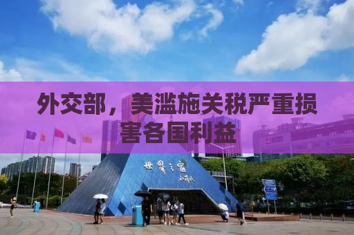 外交部，美滥施关税严重损害各国利益