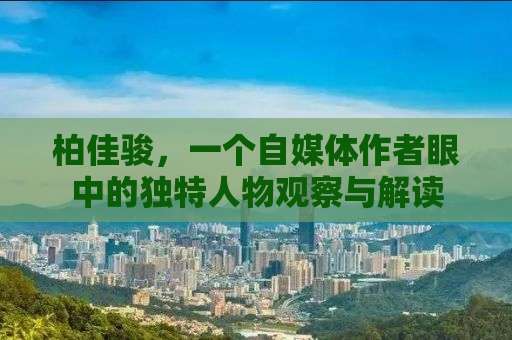 柏佳骏，一个自媒体作者眼中的独特人物观察与解读