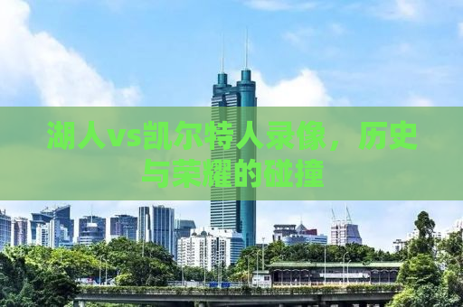 湖人vs凯尔特人录像，历史与荣耀的碰撞