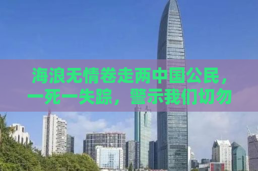 海浪无情卷走两中国公民，一死一失踪，警示我们切勿轻视海洋的力量