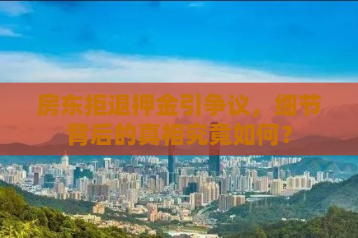 房东拒退押金引争议，细节背后的真相究竟如何？