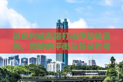 以色列或有限打击伊朗核设施，微妙的平衡与复杂的考量