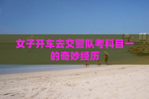 女子开车去交警队考科目一的奇妙经历