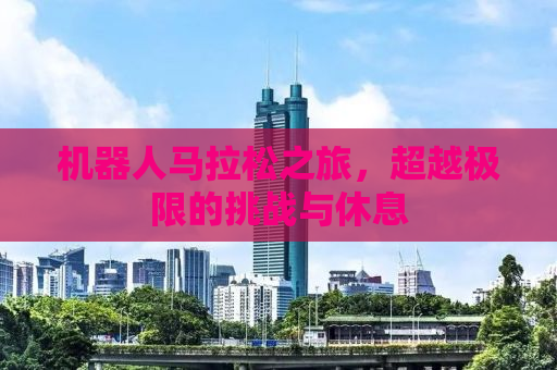 机器人马拉松之旅，超越极限的挑战与休息
