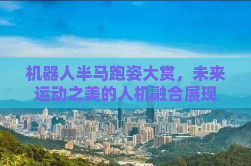 机器人半马跑姿大赏，未来运动之美的人机融合展现