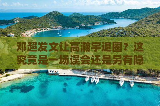 邓超发文让高瀚宇退圈？这究竟是一场误会还是另有隐情？