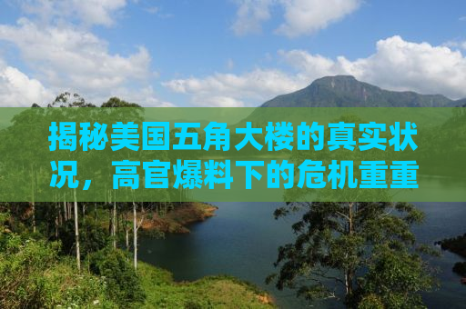 揭秘美国五角大楼的真实状况，高官爆料下的危机重重