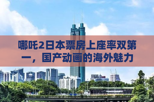 哪吒2日本票房上座率双第一，国产动画的海外魅力
