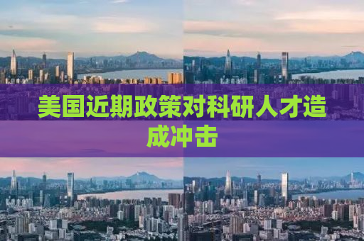 美国近期政策对科研人才造成冲击