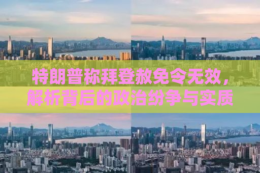 特朗普称拜登赦免令无效，解析背后的政治纷争与实质影响