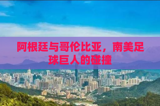 阿根廷与哥伦比亚，南美足球巨人的碰撞