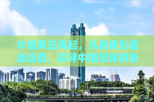 中超风云再起，从赛场到商业运营，探寻中国足球的新机遇与挑战