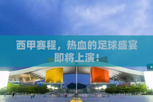 西甲赛程，热血的足球盛宴即将上演！