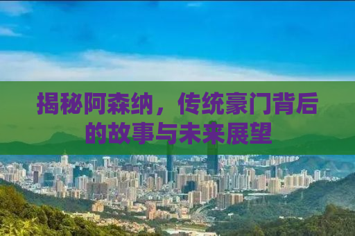 揭秘阿森纳，传统豪门背后的故事与未来展望