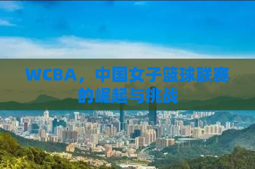 WCBA，中国女子篮球联赛的崛起与挑战