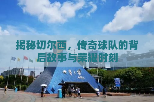 揭秘切尔西，传奇球队的背后故事与荣耀时刻