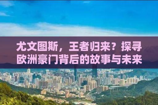尤文图斯，王者归来？探寻欧洲豪门背后的故事与未来之路