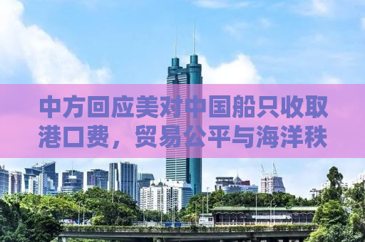 中方回应美对中国船只收取港口费，贸易公平与海洋秩序重塑