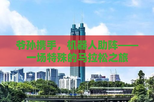 爷孙携手，机器人助阵——一场特殊的马拉松之旅