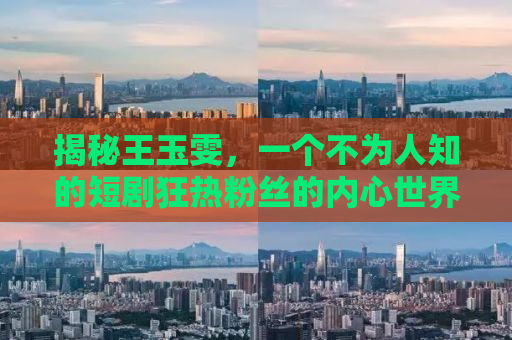 揭秘王玉雯，一个不为人知的短剧狂热粉丝的内心世界