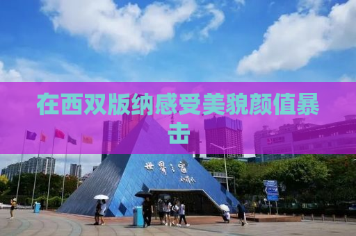 在西双版纳感受美貌颜值暴击