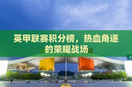 英甲联赛积分榜，热血角逐的荣耀战场