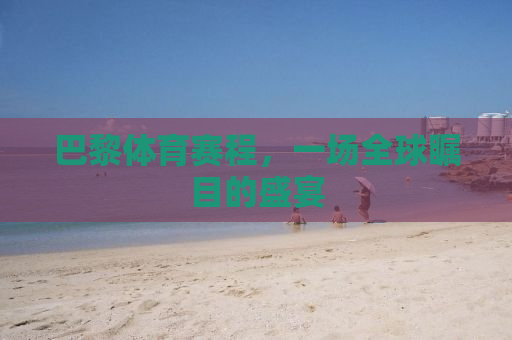 巴黎体育赛程，一场全球瞩目的盛宴