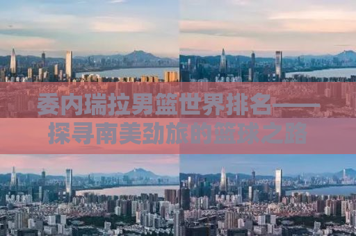 委内瑞拉男篮世界排名——探寻南美劲旅的篮球之路