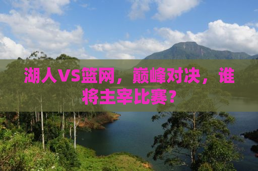 湖人VS篮网，巅峰对决，谁将主宰比赛？