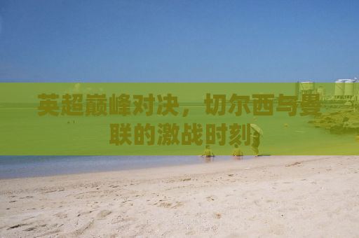 英超巅峰对决，切尔西与曼联的激战时刻