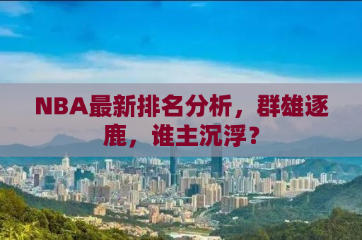NBA最新排名分析，群雄逐鹿，谁主沉浮？